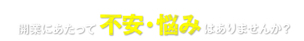 開業にあたって不安・悩みはありませんか？